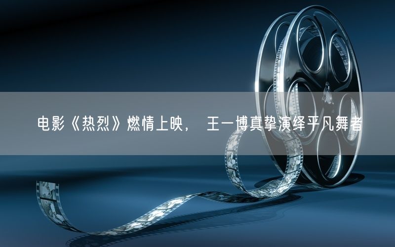 电影《热烈》燃情上映， 王一博真挚演绎平凡舞者