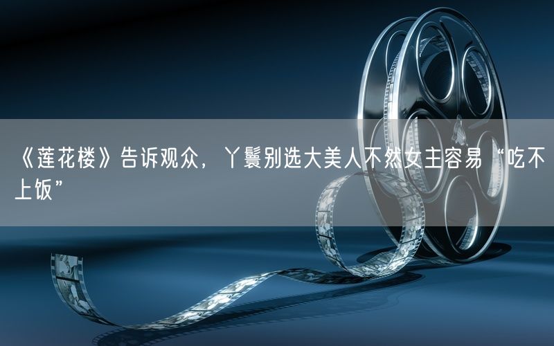 《莲花楼》告诉观众，丫鬟别选大美人不然女主容易“吃不上饭”